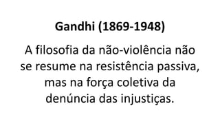 Gandhi (1869-1948)
A filosofia da não-violência não
se resume na resistência passiva,
mas na força coletiva da
denúncia das injustiças.
 