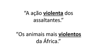 “A ação violenta dos
assaltantes.”
“Os animais mais violentos
da África.”
 