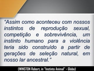 “Assim como aconteceu com nossos
instintos de reprodução sexual,
competição e sobrevivência, um
instinto humano para a violência
teria sido construído a partir de
gerações de seleção natural, em
nosso lar ancestral.”
(WINSTON Robert, in “Instinto Humano” - Globo)
 