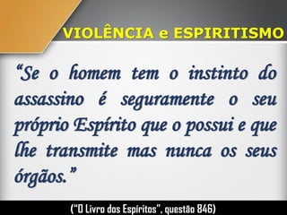 VIOLÊNCIA e ESPIRITISMO
“Se o homem tem o instinto do
assassino é seguramente o seu
próprio Espírito que o possui e que
lhe transmite mas nunca os seus
órgãos.”
(“O Livro dos Espíritos”, questão 846)
 
