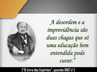 A desordem e a
imprevidência são
duas chagas que só
uma educação bem
entendida pode
curar.”
(“O Livro dos Espíritos”, questão 685”a”)
 