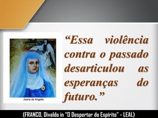 “Essa violência
contra o passado
desarticulou as
esperanças do
futuro.”
(FRANCO, Divaldo in “O Despertar do Espírito” - LEAL)
 
