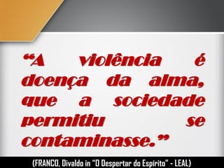 “A violência é
doença da alma,
que a sociedade
permitiu se
contaminasse.”
(FRANCO, Divaldo in “O Despertar do Espírito” - LEAL)
 