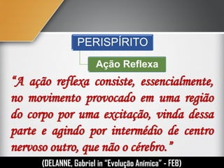 “A ação reflexa consiste, essencialmente,
no movimento provocado em uma região
do corpo por uma excitação, vinda dessa
parte e agindo por intermédio de centro
nervoso outro, que não o cérebro.”
(DELANNE, Gabriel in “Evolução Anímica” - FEB)
PERISPÍRITO
Ação Reflexa
 