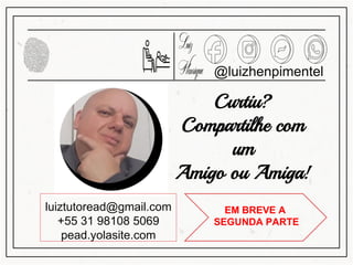 @luizhenpimentel
luiztutoread@gmail.com
+55 31 98108 5069
pead.yolasite.com
Curtiu?
Compartilhe com
um
Amigo ou Amiga!
EM BREVE A
SEGUNDA PARTE
 