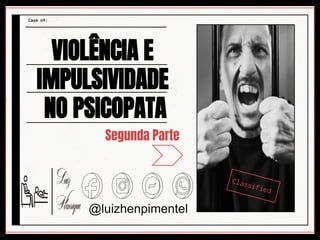 VIOLÊNCIA E
IMPULSIVIDADE
NO PSICOPATA
Segunda Parte
Case nº:
@luizhenpimentel
 