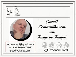 @luizhenpimentel
luiztutoread@gmail.com
+55 31 98108 5069
pead.yolasite.com
Curtiu?
Compartilhe com
um
Amigo ou Amiga!
 