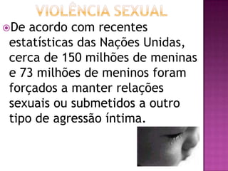 De acordo com recentes
estatísticas das Nações Unidas,
cerca de 150 milhões de meninas
e 73 milhões de meninos foram
forçados a manter relações
sexuais ou submetidos a outro
tipo de agressão íntima.
 