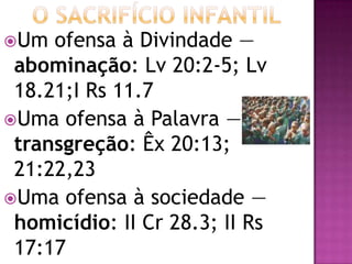 Um ofensa à Divindade —
abominação: Lv 20:2-5; Lv
18.21;I Rs 11.7
Uma ofensa à Palavra —
transgreção: Êx 20:13;
21:22,23
Uma ofensa à sociedade —
homicídio: II Cr 28.3; II Rs
17:17
 