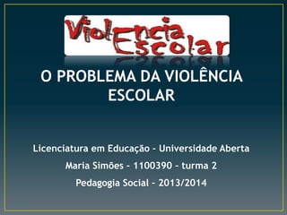 O PROBLEMA DA VIOLÊNCIA
ESCOLAR
Licenciatura em Educação – Universidade Aberta
Maria Simões – 1100390 – turma 2
Pedagogia Social – 2013/2014

 