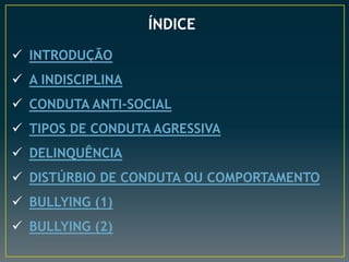 ÍNDICE
 INTRODUÇÃO
 A INDISCIPLINA

 CONDUTA ANTI-SOCIAL
 TIPOS DE CONDUTA AGRESSIVA

 DELINQUÊNCIA
 DISTÚRBIO DE CONDUTA OU COMPORTAMENTO

 BULLYING (1)
 BULLYING (2)

 