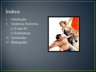 I. Introdução
II. Violência Feminina
     a) O que é?
     b) Estatísticas
III. Conclusão
IV. Bibliografia
 