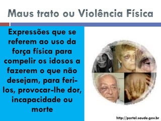 Expressões que se referem ao uso da força física para compelir os idosos a fazerem o que não desejam, para feri- los, provocar-lhe dor, incapacidade ou morte 
http://portal.saude.gov.br  