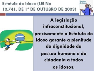 A legislação infraconstitucional, 
precisamente o Estatuto do Idoso garante a plenitude da dignidade da 
pessoa humana e da cidadania a todos 
os idosos.  