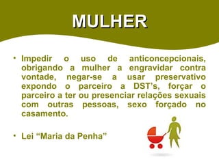 MULHER Impedir o uso de anticoncepcionais, obrigando a mulher a engravidar contra vontade, negar-se a usar preservativo expondo o parceiro a DST’s, forçar o parceiro a ter ou presenciar relações sexuais com outras pessoas, sexo forçado no casamento.  Lei “Maria da Penha” 