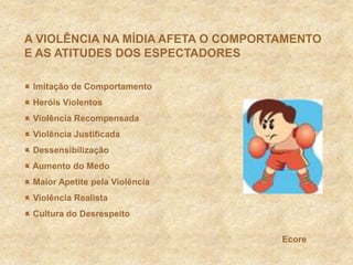 A VIOLÊNCIA NA MÍDIA AFETA O COMPORTAMENTO E AS ATITUDES DOS ESPECTADORES Imitação de Comportamento Heróis Violentos Violência Recompensada Violência Justificada Dessensibilização Aumento do Medo Maior Apetite pela Violência Violência Realista Cultura do DesrespeitoEcore