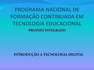 PROGRAMA NACIONAL DE FORMAÇÃO CONTINUADA EM TECNOLOGIA EDUCACIONAL PROINFO INTEGRADO INTRODUÇÃO A TECNOLOGIA DIGITAL 