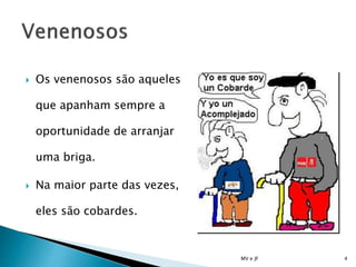  Os venenosos são aqueles
que apanham sempre a
oportunidade de arranjar
uma briga.
 Na maior parte das vezes,
eles são cobardes.
MV e JF 4
 