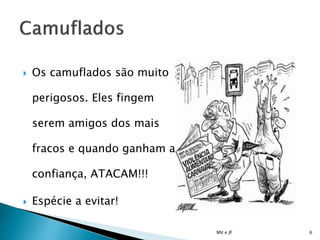  Os camuflados são muito
perigosos. Eles fingem
serem amigos dos mais
fracos e quando ganham a
confiança, ATACAM!!!
 Espécie a evitar!
MV e JF 6
 