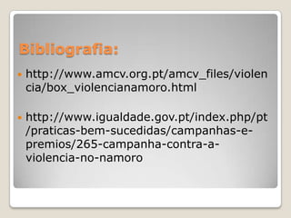 Bibliografia:http://www.amcv.org.pt/amcv_files/violencia/box_violencianamoro.htmlhttp://www.igualdade.gov.pt/index.php/pt/praticas-bem-sucedidas/campanhas-e-premios/265-campanha-contra-a-violencia-no-namoro