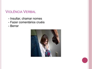 VIOLÊNCIA VERBAL 
- Insultar, chamar nomes 
- Fazer comentários cruéis 
- Berrar 
 