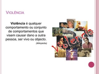 VIOLÊNCIA

    Violência é qualquer
comportamento ou conjunto
  de comportamentos que
 visem causar dano a outra
pessoa, ser vivo ou objecto.
                    (Wikipédia)
 