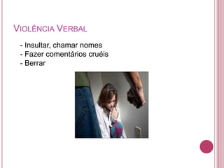 VIOLÊNCIA VERBAL
 - Insultar, chamar nomes
 - Fazer comentários cruéis
 - Berrar
 