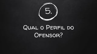 5.
Qual o Perfil do
Ofensor?
 