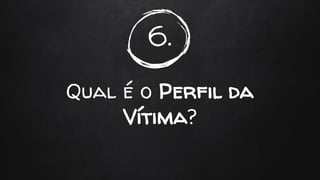 6.
Qual é o Perfil da
Vítima?
 