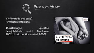 Perfil da Vítima
✘Vítimas de que sexo?
- Mulheres e Homens
✘Justificação: questão
desejabilidade social (Kaukinen,
2002, citado por Gover et al., 2008).
 
