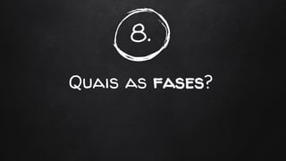 8.
Quais as fases?
 