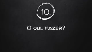 10.
O que fazer?
 