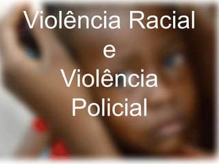 Violência Racial
e
Violência
Policial
 