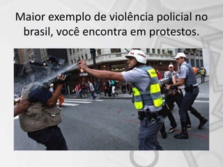 Maior exemplo de violência policial no
brasil, você encontra em protestos.
 