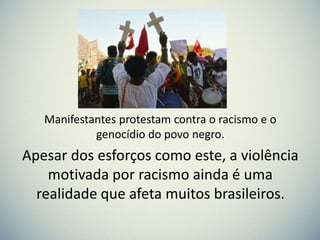 Manifestantes protestam contra o racismo e o
genocídio do povo negro.
Apesar dos esforços como este, a violência
motivada por racismo ainda é uma
realidade que afeta muitos brasileiros.
 