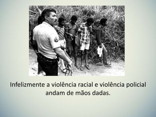 Infelizmente a violência racial e violência policial
andam de mãos dadas.
 