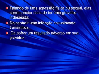 Falando de uma agressão física ou sexual, elas
correm maior risco de ter uma gravidez
indesejada;
De contrair uma infecção sexualmente
transmitida;
De sofrer um resultado adverso em sua
gravidez .
 