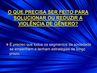 O QUE PRECISA SER FEITO PARA
SOLUCIONAR OU REDUZIR A
VIOLÊNCIA DE GÊNERO?
É preciso que todos os segmentos da sociedade
se empenhem e tenham estratégias de longo
prazo;
 