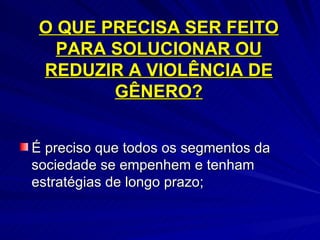 O QUE PRECISA SER FEITO PARA SOLUCIONAR OU REDUZIR A VIOLÊNCIA DE GÊNERO? É preciso que todos os segmentos da sociedade se empenhem e tenham estratégias de longo prazo; 