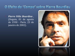  Pierre Félix Bourdieu ,
(Deguin, 01 de agosto
de 1930 - Paris, 23 de
janeiro de 2002).
 