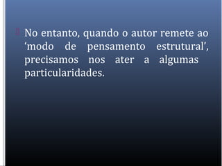  No entanto, quando o autor remete ao
‘modo de pensamento estrutural’,
precisamos nos ater a algumas
particularidades.
 
