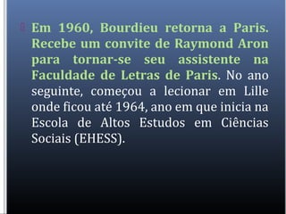  Em 1960, Bourdieu retorna a Paris.
Recebe um convite de Raymond Aron
para tornar-se seu assistente na
Faculdade de Letra...