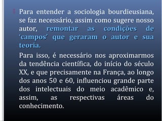  Para entender a sociologia bourdieusiana,
se faz necessário, assim como sugere nosso
autor, remontar as condições deremo...