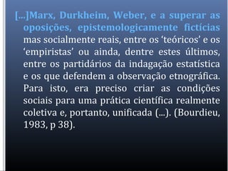 [...]Marx, Durkheim, Weber, e a superar as
oposições, epistemologicamente fictícias
mas socialmente reais, entre os ‘teóri...