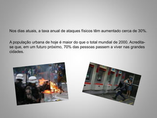 Nos dias atuais, a taxa anual de ataques físicos têm aumentado cerca de 30%.
A população urbana de hoje é maior do que o total mundial de 2000. Acredita-
se que, em um futuro próximo, 70% das pessoas passem a viver nas grandes
cidades.
 