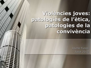 Violències joves:
patologies de l’ètica,
     patologies de la
         convivència


               Jaume Funes
                 Juliol 2012
 