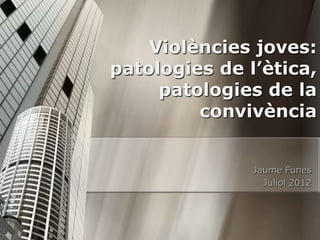 Violències joves:
patologies de l’ètica,
     patologies de la
         convivència


               Jaume Funes
         ...