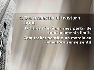 c. Del malestar al trastorn
   límit
  D’altres s’estimen més parlar de
              funcionaments límits
 Com trobar sentit a un mateix en
             un entorn sense sentit
 
