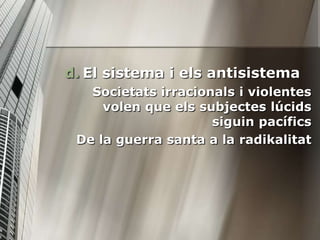 d. El sistema i els antisistema
   Societats irracionals i violentes
     volen que els subjectes lúcids
                     siguin pacífics
 De la guerra santa a la radikalitat
 