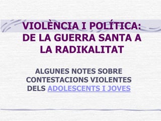 VIOLÈNCIA I POLÍTICA:
DE LA GUERRA SANTA A
   LA RADIKALITAT

  ALGUNES NOTES SOBRE
CONTESTACIONS VIOLENTES
DELS ADOLESCENTS I JOVES
 